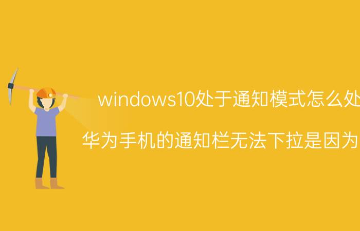 windows10处于通知模式怎么处理 华为手机的通知栏无法下拉是因为什么？